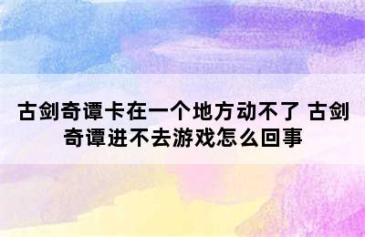 古剑奇谭卡在一个地方动不了 古剑奇谭进不去游戏怎么回事